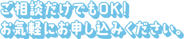 ご相談だけでもOK！お気軽にお申し込みください！